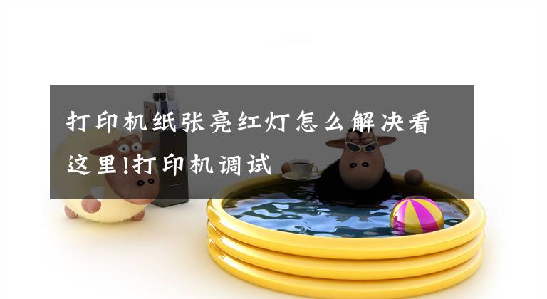 打印机纸张亮红灯怎么解决看这里!打印机调试