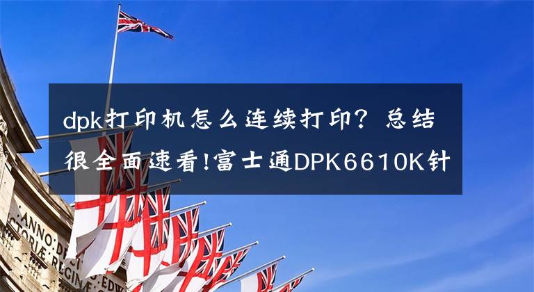 dpk打印机怎么连续打印？总结很全面速看!富士通DPK6610K针式打印机 省时省力