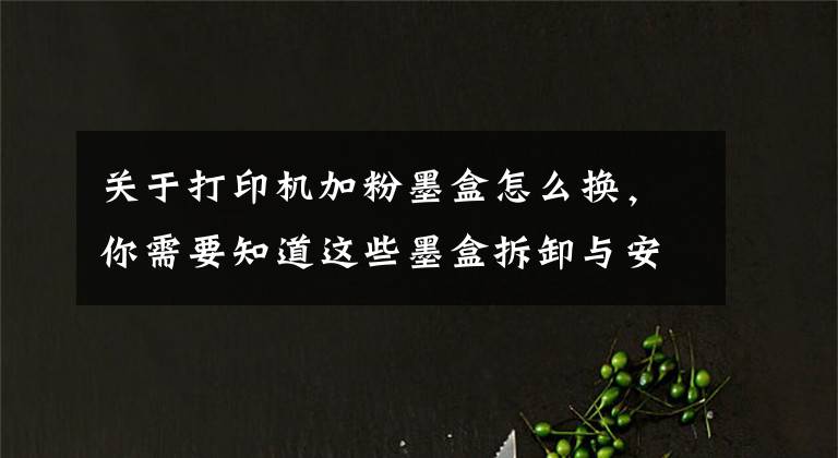 关于打印机加粉墨盒怎么换，你需要知道这些墨盒拆卸与安装的力度适当就好，不能大力推动支架