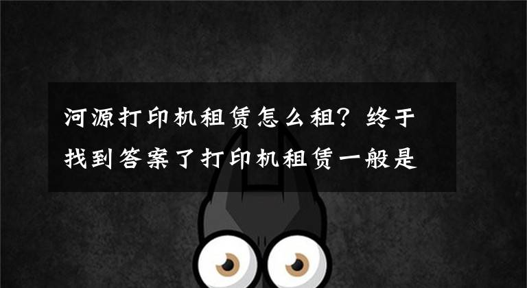河源打印机租赁怎么租?终于找到答案了打印机租赁一般是怎么收费的