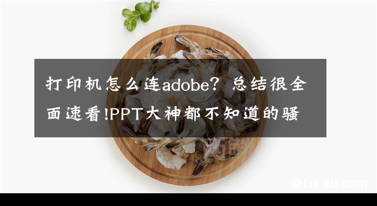 打印机怎么连adobe？总结很全面速看!PPT大神都不知道的骚操作，居然一次性教你6个