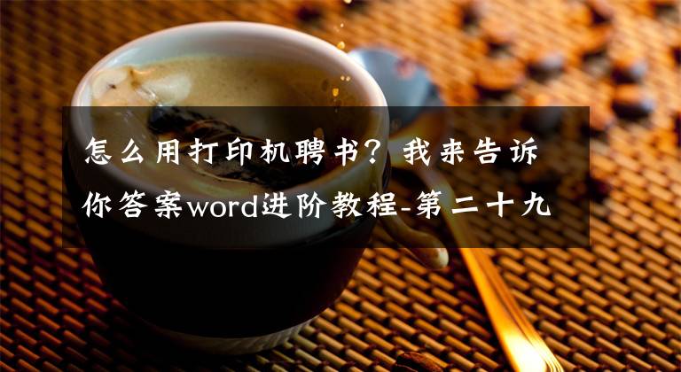 怎么用打印机聘书？我来告诉你答案word进阶教程-第二十九讲-教你完美打印奖状证书