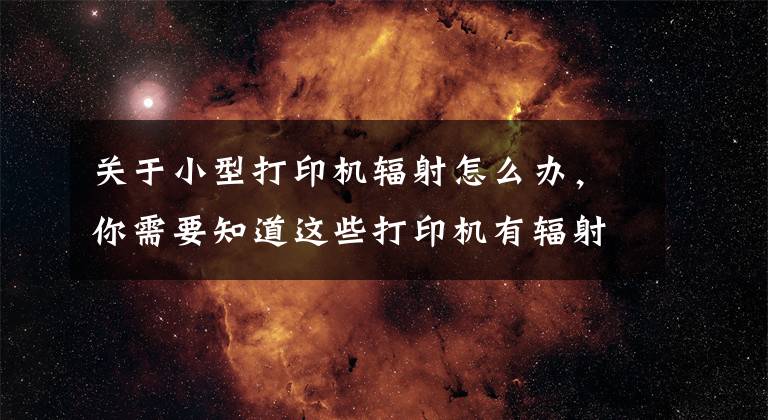 关于小型打印机辐射怎么办，你需要知道这些打印机有辐射吗