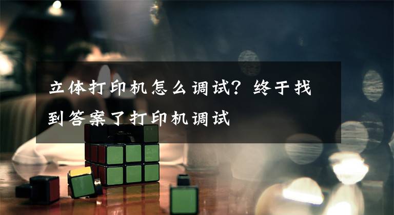 立体打印机怎么调试?终于找到答案了打印机调试