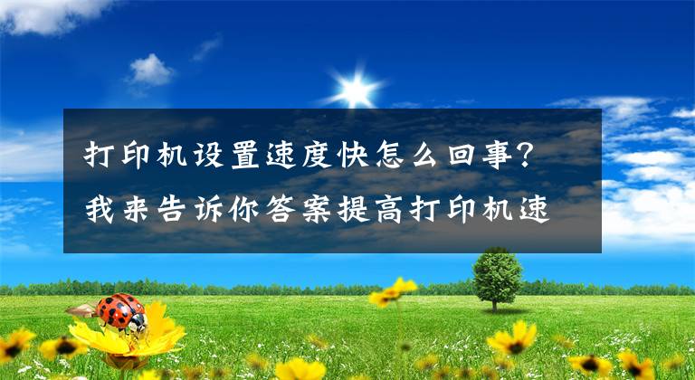 打印机设置速度快怎么回事？我来告诉你答案提高打印机速度的方法