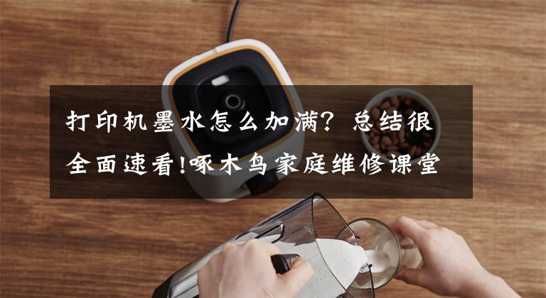 打印机墨水怎么加满？总结很全面速看!啄木鸟家庭维修课堂 | 打印机打印不清晰如何处理？