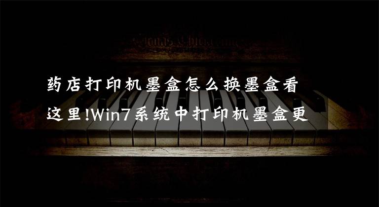 药店打印机墨盒怎么换墨盒看这里!Win7系统中打印机墨盒更换的方法是什么?