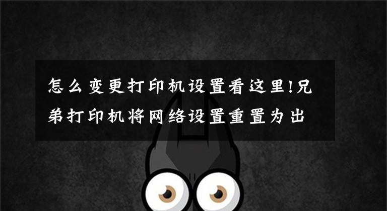 怎么变更打印机设置看这里!兄弟打印机将网络设置重置为出厂设置