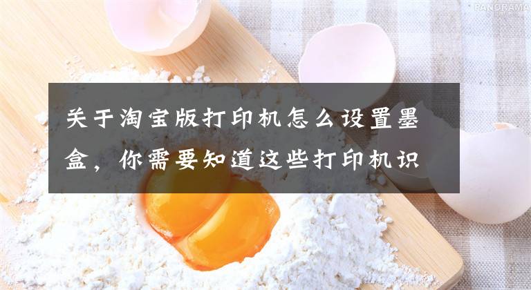 关于淘宝版打印机怎么设置墨盒,你需要知道这些打印机识别不到墨盒怎么办?——格之格打印小知识