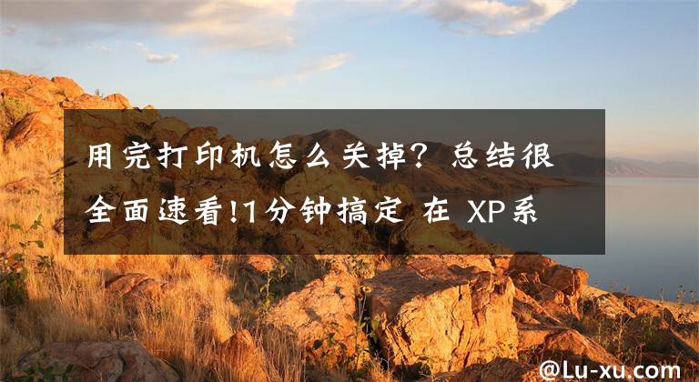 用完打印机怎么关掉?总结很全面速看!1分钟搞定 在 XP系统中如何启动和停止打印后台程序