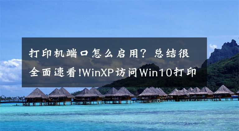 打印机端口怎么启用？总结很全面速看!WinXP访问Win10打印机被拒绝访问的解决方法