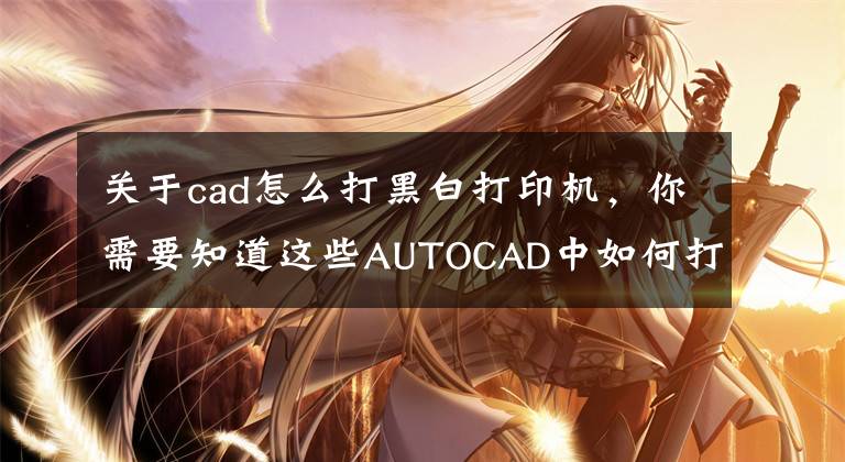 关于cad怎么打黑白打印机，你需要知道这些AUTOCAD中如何打印设置？