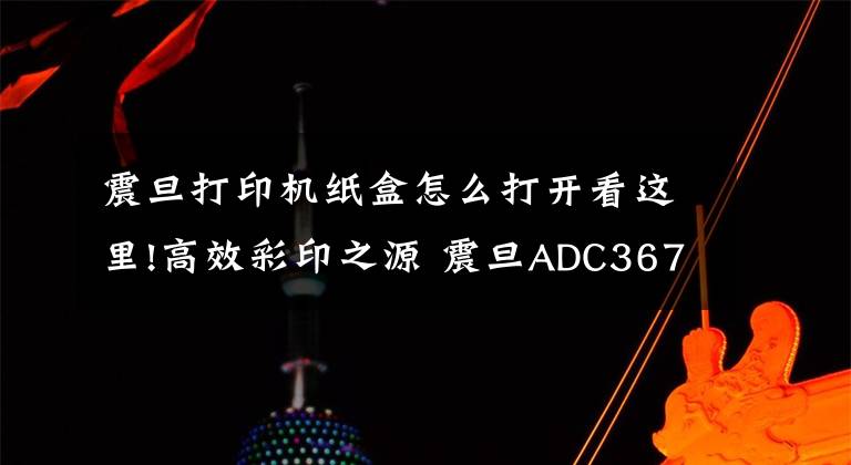 震旦打印机纸盒怎么打开看这里!高效彩印之源 震旦ADC367复印机评测