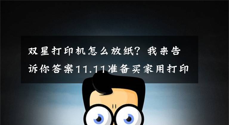双星打印机怎么放纸？我来告诉你答案11.11准备买家用打印机 怎么双面打印？