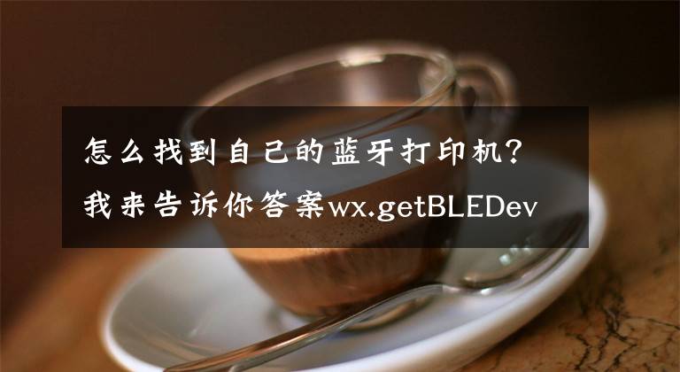 怎么找到自己的蓝牙打印机？我来告诉你答案wx.getBLEDeviceCharacteristics 微信小程序蓝牙 微信小程序打印机