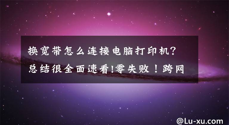 换宽带怎么连接电脑打印机？总结很全面速看!零失败！跨网段的共享打印机怎么连接