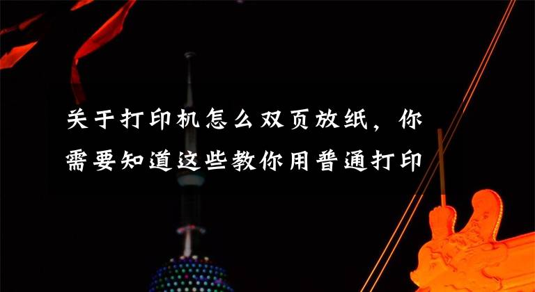 关于打印机怎么双页放纸,你需要知道这些教你用普通打印机双面打印