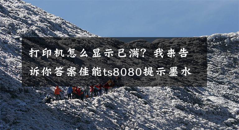 打印机怎么显示已满？我来告诉你答案佳能ts8080提示墨水收集器将满怎么办？