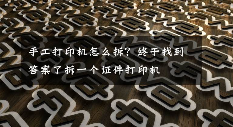 手工打印机怎么拆？终于找到答案了拆一个证件打印机