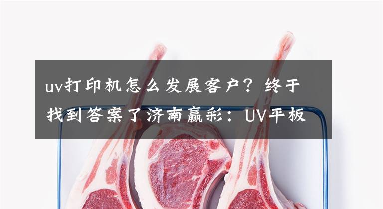 uv打印机怎么发展客户？终于找到答案了济南赢彩：UV平板打印机为什么这么受欢迎？