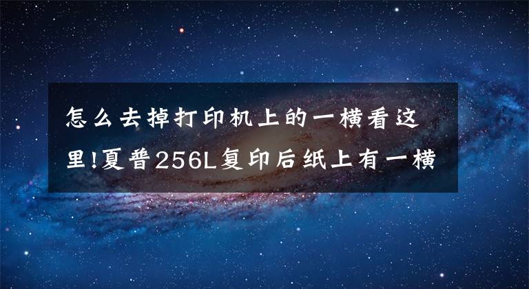 怎么去掉打印机上的一横看这里!夏普256L复印后纸上有一横黑线的解决方法