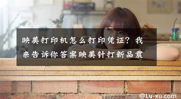 映美打印机怎么打印凭证？我来告诉你答案映美针打新品震撼上市，给你超贴心的票据打印体验