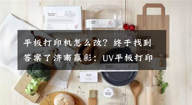 平板打印机怎么改?终于找到答案了济南赢彩:UV平板打印机的全面介绍,看完你就是专家了