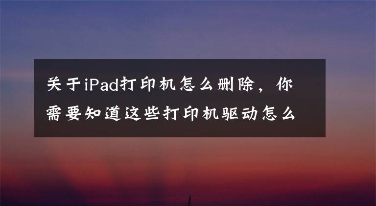关于iPad打印机怎么删除，你需要知道这些打印机驱动怎么卸载？打印机驱动无法删除的解决方法