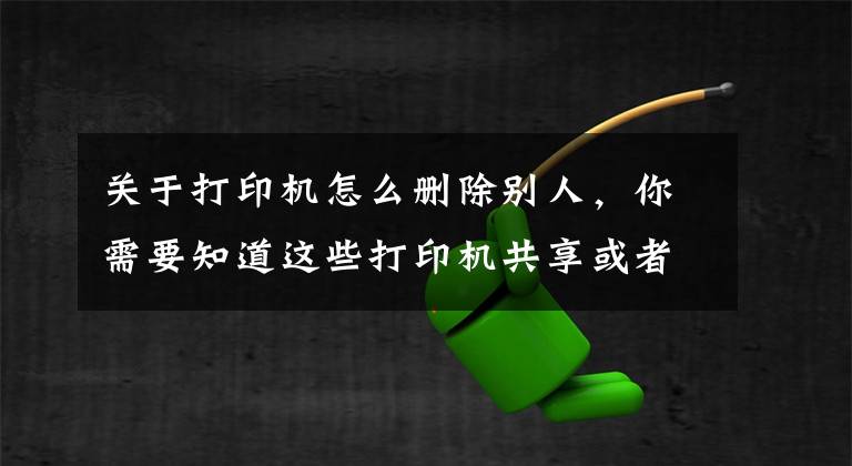 关于打印机怎么删除别人，你需要知道这些打印机共享或者调试时遇到的各种问题解决方法