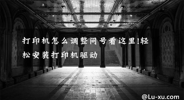 打印机怎么调整问号看这里!轻松安装打印机驱动