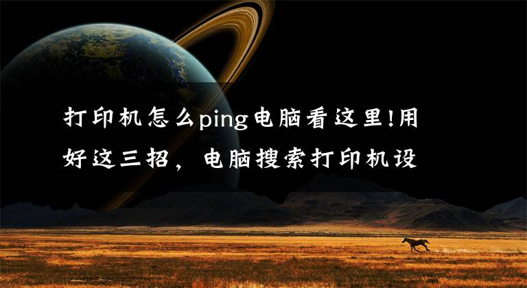 打印机怎么ping电脑看这里!用好这三招，电脑搜索打印机设备很迅速