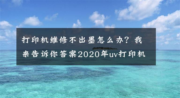 打印机维修不出墨怎么办?我来告诉你答案2020年uv打印机喷头维修方法