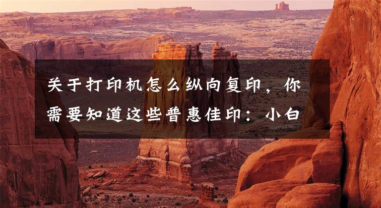 关于打印机怎么纵向复印,你需要知道这些普惠佳印:小白都能操作打印机的方法