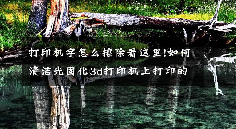 打印机字怎么擦除看这里!如何清洁光固化3d打印机上打印的东西？