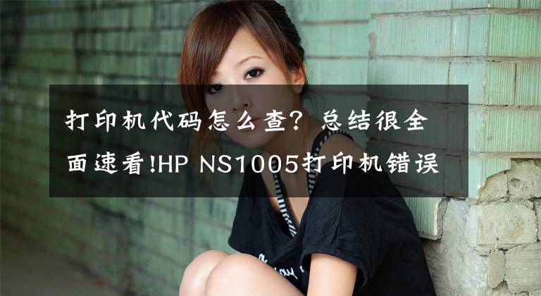 打印机代码怎么查?总结很全面速看!HP NS1005打印机错误代码故障提示方便查询