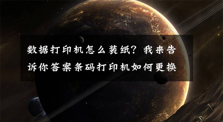 数据打印机怎么装纸？我来告诉你答案条码打印机如何更换条码纸？
