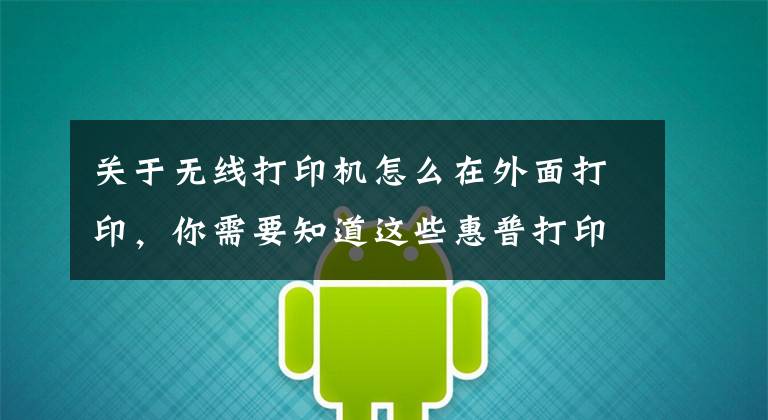 关于无线打印机怎么在外面打印，你需要知道这些惠普打印机如何移动端连接，无线打印