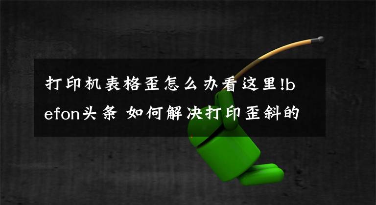 打印机表格歪怎么办看这里!befon头条 如何解决打印歪斜的问题呢?