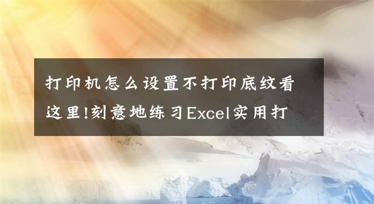 打印机怎么设置不打印底纹看这里!刻意地练习Excel实用打印技巧「例05-2」