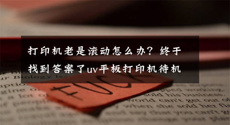 打印机老是滚动怎么办?终于找到答案了uv平板打印机待机状态X运动解决办法