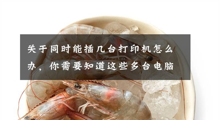 关于同时能插几台打印机怎么办,你需要知道这些多台电脑打印机共享的方法