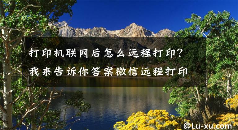 打印机联网后怎么远程打印?我来告诉你答案微信远程打印来了 惠普发布Smart Tank