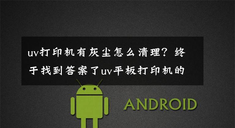 uv打印机有灰尘怎么清理？终于找到答案了uv平板打印机的清洁与维护