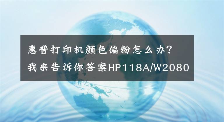 惠普打印机颜色偏粉怎么办?我来告诉你答案HP118A/W2080A粉盒打印稿件色彩浅淡