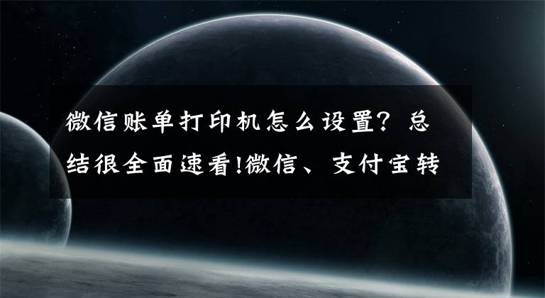 微信账单打印机怎么设置?总结很全面速看!微信、支付宝转账记录怎么打印出来作为证据