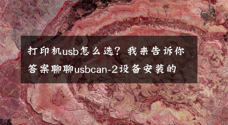 打印机usb怎么选？我来告诉你答案聊聊usbcan-2设备安装的一些事