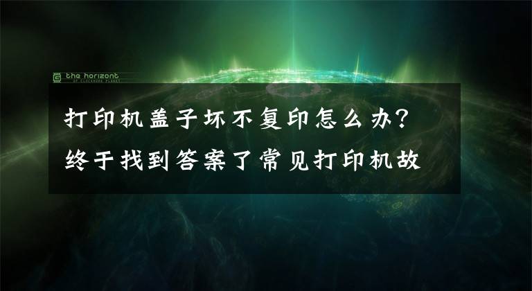 打印机盖子坏不复印怎么办?终于找到答案了常见打印机故障及解决方法 「复制链接」