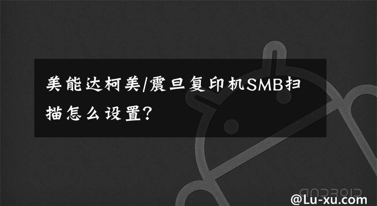 美能达柯美/震旦复印机SMB扫描怎么设置？