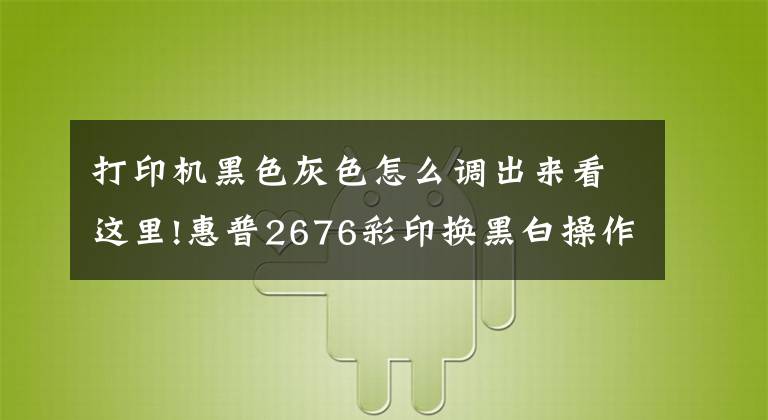 打印机黑色灰色怎么调出来看这里!惠普2676彩印换黑白操作