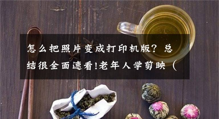 怎么把照片变成打印机版？总结很全面速看!老年人学剪映（128）自己制作打印机打印照片效果